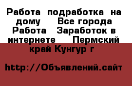 Работа (подработка) на дому   - Все города Работа » Заработок в интернете   . Пермский край,Кунгур г.